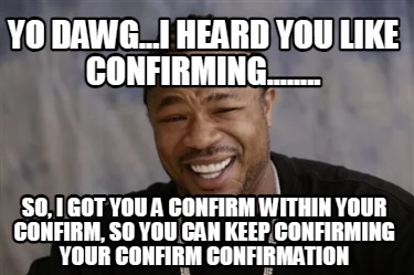 yo-dawg...i-heard-you-like-confirming........-so-i-got-you-a-confirm-within-your