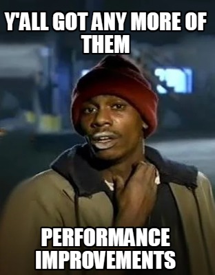 yall-got-any-more-of-them-performance-improvements
