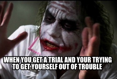 when-you-get-a-trial-and-your-trying-to-get-yourself-out-of-trouble