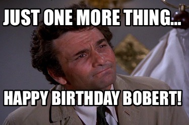 just-one-more-thing-happy-birthday-bobert