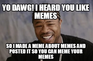 yo-dawg-i-heard-you-like-memes-so-i-made-a-meme-about-memes-and-posted-it-so-you