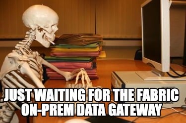 just-waiting-for-the-fabric-on-prem-data-gateway