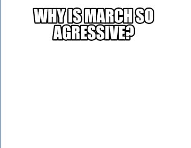why-is-march-so-agressive