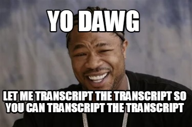 yo-dawg-let-me-transcript-the-transcript-so-you-can-transcript-the-transcript