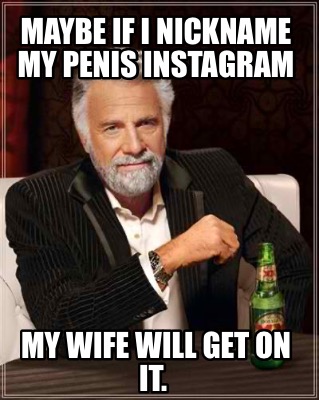 maybe-if-i-nickname-my-penis-instagram-my-wife-will-get-on-it