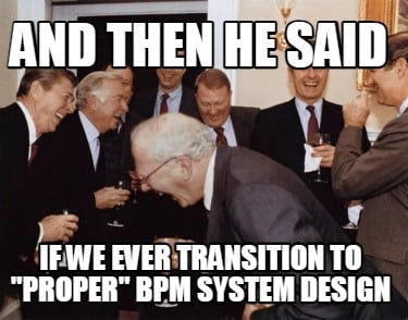 and-then-he-said-if-we-ever-transition-to-proper-bpm-system-design