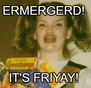 ermergerd-its-friyay