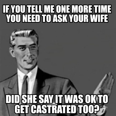 if-you-tell-me-one-more-time-you-need-to-ask-your-wife-did-she-say-it-was-ok-to-