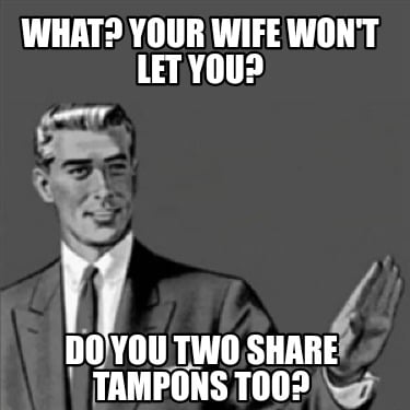 what-your-wife-wont-let-you-do-you-two-share-tampons-too
