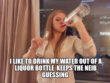i-like-to-drink-my-water-out-of-a-liquor-bottle-keeps-the-neib-guessing