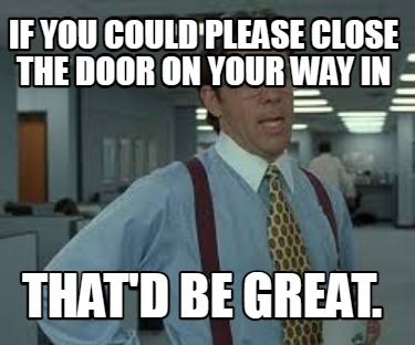 if-you-could-please-close-the-door-on-your-way-in-thatd-be-great