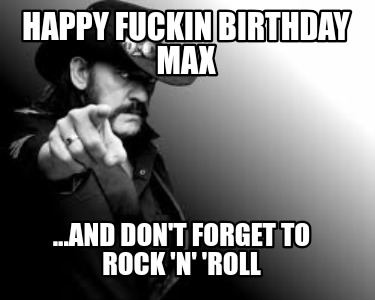 happy-fuckin-birthday-max-...and-dont-forget-to-rock-n-roll