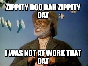 zippity-doo-dah-zippity-day-i-was-not-at-work-that-day