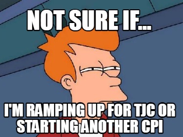 not-sure-if...-im-ramping-up-for-tjc-or-starting-another-cpi