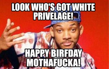 look-whos-got-white-privelage-happy-birfday-mothafucka