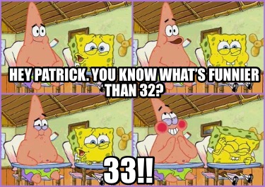 hey-patrick.-you-know-whats-funnier-than-32-33