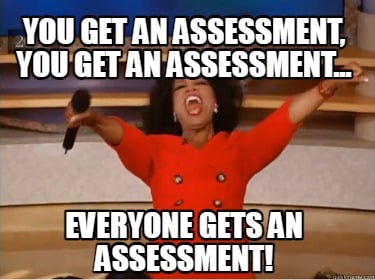 you-get-an-assessment-you-get-an-assessment...-everyone-gets-an-assessment