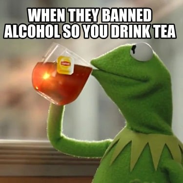 when-they-banned-alcohol-so-you-drink-tea