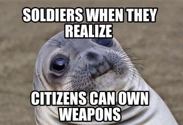 soldiers-when-they-realize-citizens-can-own-weapons