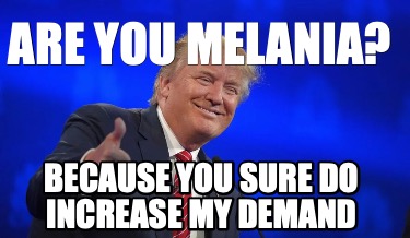 are-you-melania-because-you-sure-do-increase-my-demand