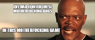 ive-had-it-with-these-motherfucking-bugs-in-this-motherfucking-game