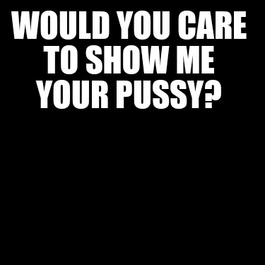 would-you-care-to-show-me-your-pussy