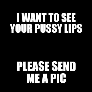 i-want-to-see-your-pussy-lips-please-send-me-a-pic