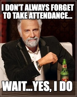 i-dont-always-forget-to-take-attendance...-wait...yes-i-do