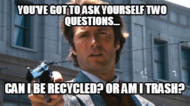 youve-got-to-ask-yourself-two-questions...-can-i-be-recycled-or-am-i-trash