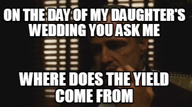 on-the-day-of-my-daughters-wedding-you-ask-me-where-does-the-yield-come-from