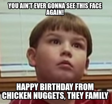 you-aint-ever-gonna-see-this-face-again-happy-birthday-from-chicken-nuggets-they