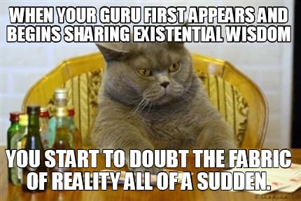 when-your-guru-first-appears-and-begins-sharing-existential-wisdom-you-start-to-
