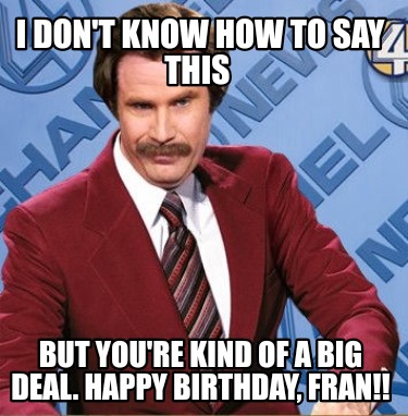 i-dont-know-how-to-say-this-but-youre-kind-of-a-big-deal.-happy-birthday-fran