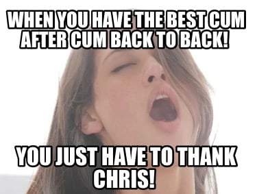 when-you-have-the-best-cum-after-cum-back-to-back-you-just-have-to-thank-chris