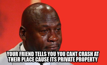 your-friend-tells-you-you-cant-crash-at-their-place-cause-its-private-property