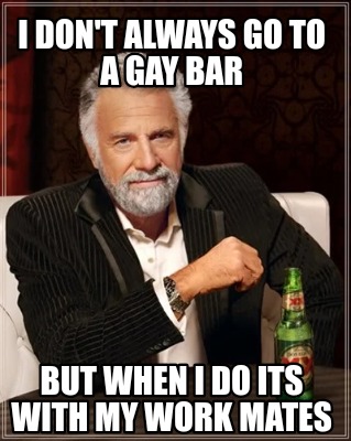 i-dont-always-go-to-a-gay-bar-but-when-i-do-its-with-my-work-mates