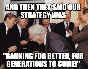 and-then-they-said-our-strategy-was-banking-for-better-for-generations-to-come