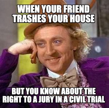 when-your-friend-trashes-your-house-but-you-know-about-the-right-to-a-jury-in-a-