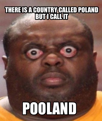 there-is-a-country-called-poland-but-i-call-it-pooland