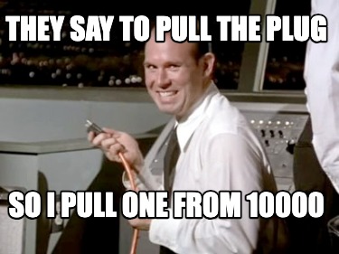they-say-to-pull-the-plug-so-i-pull-one-from-10000