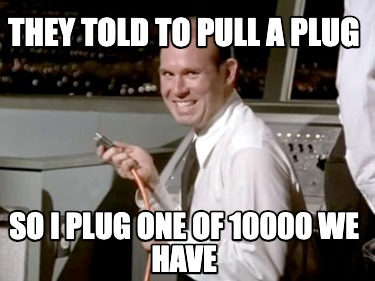 they-told-to-pull-a-plug-so-i-plug-one-of-10000-we-have