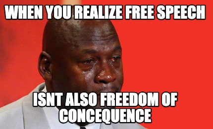 when-you-realize-free-speech-isnt-also-freedom-of-concequence