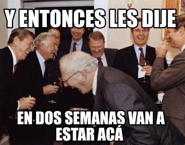 y-entonces-les-dije-en-dos-semanas-van-a-estar-ac