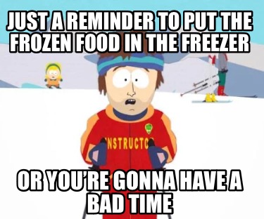 just-a-reminder-to-put-the-frozen-food-in-the-freezer-or-youre-gonna-have-a-bad-
