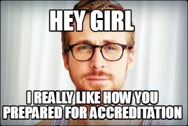 hey-girl-i-really-like-how-you-prepared-for-accreditation
