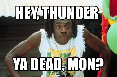 hey-thunder-ya-dead-mon