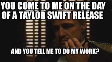 you-come-to-me-on-the-day-of-a-taylor-swift-release-and-you-tell-me-to-do-my-wor