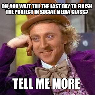 oh-you-wait-till-the-last-day-to-finish-the-project-in-social-media-class-tell-m