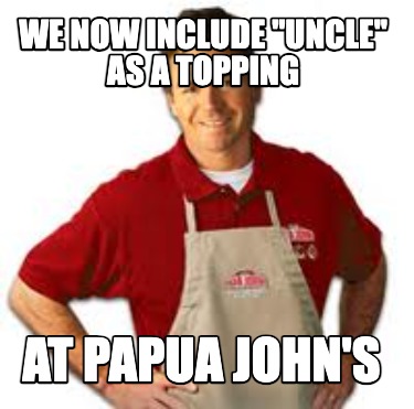 we-now-include-uncle-as-a-topping-at-papua-johns