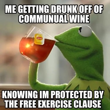 me-getting-drunk-off-of-communual-wine-knowing-im-protected-by-the-free-exercise